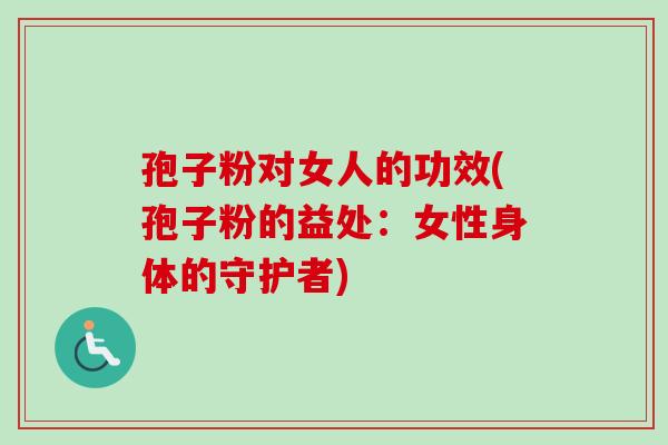 孢子粉对女人的功效(孢子粉的益处：女性身体的守护者)