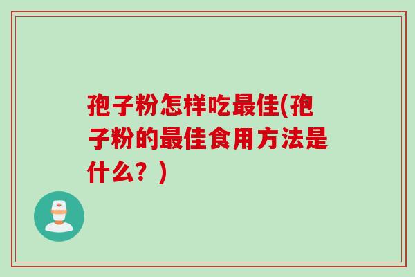 孢子粉怎样吃最佳(孢子粉的最佳食用方法是什么？)