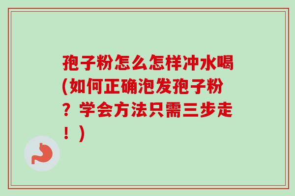 孢子粉怎么怎样冲水喝(如何正确泡发孢子粉？学会方法只需三步走！)
