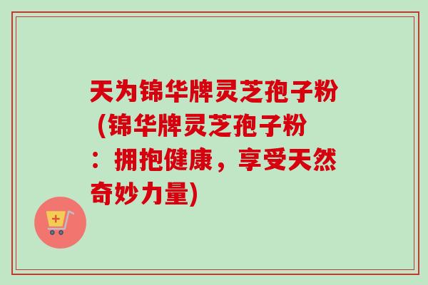 天为锦华牌灵芝孢子粉 (锦华牌灵芝孢子粉：拥抱健康，享受天然奇妙力量)