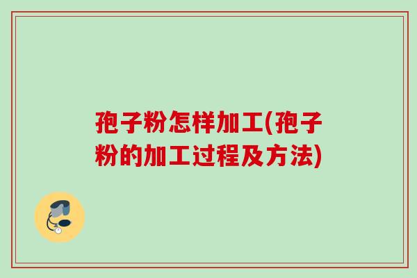 孢子粉怎样加工(孢子粉的加工过程及方法)