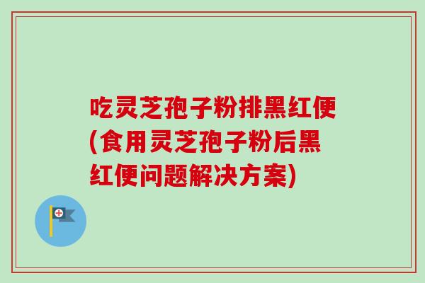 吃灵芝孢子粉排黑红便(食用灵芝孢子粉后黑红便问题解决方案)