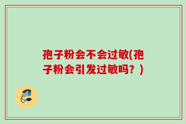 孢子粉会不会过敏(孢子粉会引发过敏吗？)