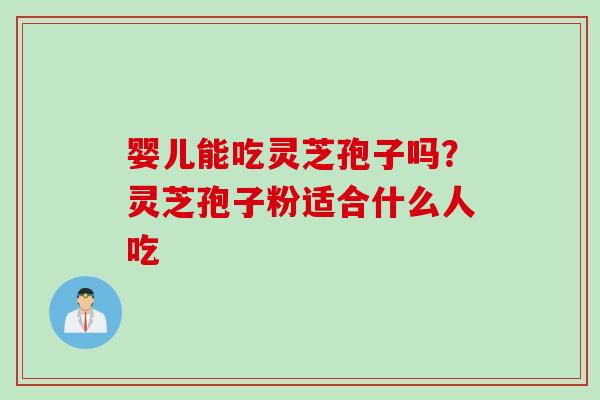 婴儿能吃灵芝孢子吗？灵芝孢子粉适合什么人吃