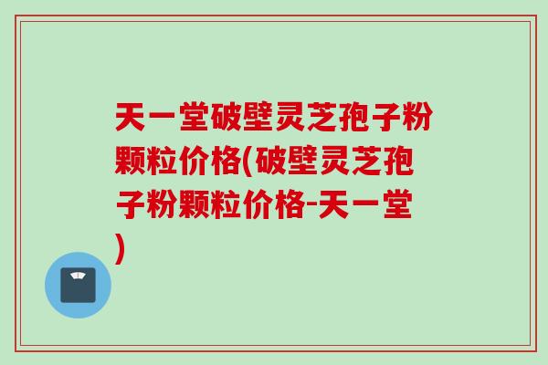 天一堂破壁灵芝孢子粉颗粒价格(破壁灵芝孢子粉颗粒价格-天一堂) 天一堂破壁灵芝孢子粉颗粒价格(破壁灵芝孢子粉颗粒价格-天一堂)