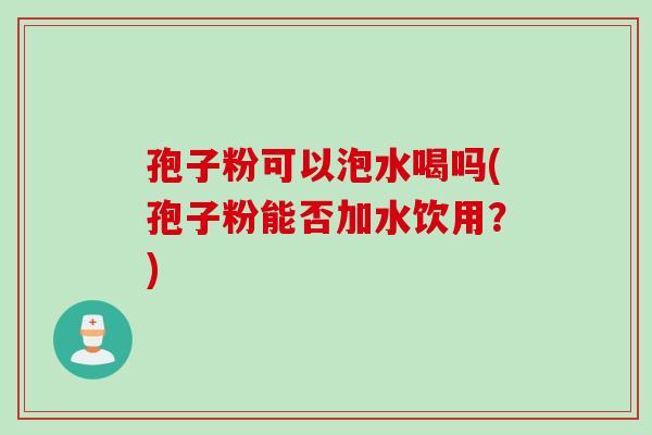 孢子粉可以泡水喝吗(孢子粉能否加水饮用？)
