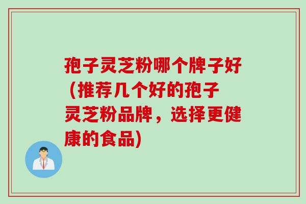 孢子灵芝粉哪个牌子好 (推荐几个好的孢子灵芝粉品牌，选择更健康的食品)