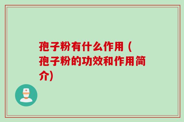 孢子粉有什么作用 (孢子粉的功效和作用简介)