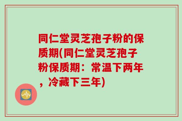 同仁堂灵芝孢子粉的保质期(同仁堂灵芝孢子粉保质期:常温下两年,冷藏下三年) 同仁堂灵芝孢子粉的保质期(同仁堂灵芝孢子粉保质期:常温下两年,冷藏下三年)