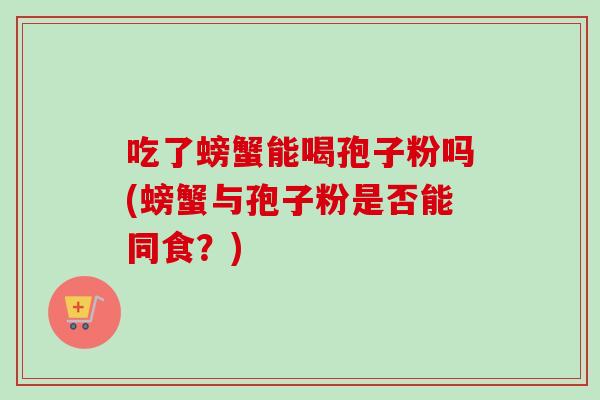 吃了螃蟹能喝孢子粉吗(螃蟹与孢子粉是否能同食？)