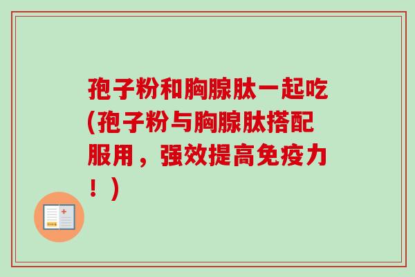 孢子粉和胸腺肽一起吃(孢子粉与胸腺肽搭配服用,强效提高免疫力!) 孢子粉和胸腺肽一起吃(孢子粉与胸腺肽搭配服用,强效提高免疫力!)