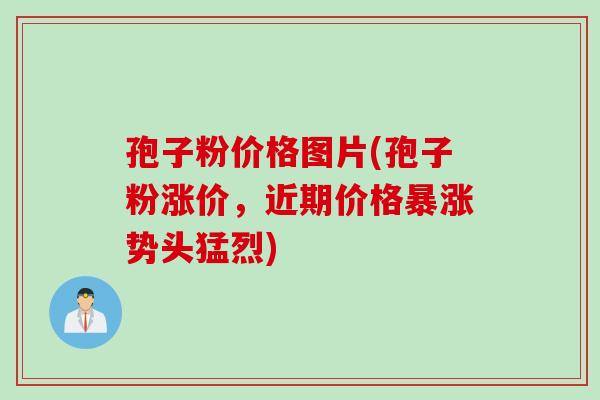 孢子粉价格图片(孢子粉涨价，近期价格暴涨势头猛烈)