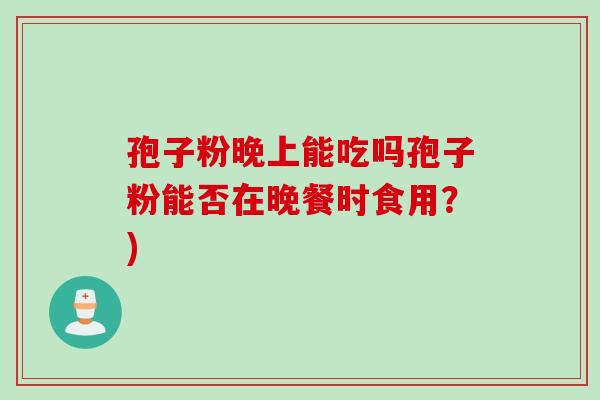 孢子粉晚上能吃吗孢子粉能否在晚餐时食用？)