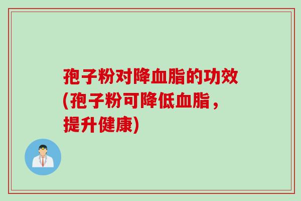 孢子粉对降血脂的功效(孢子粉可降低血脂，提升健康)