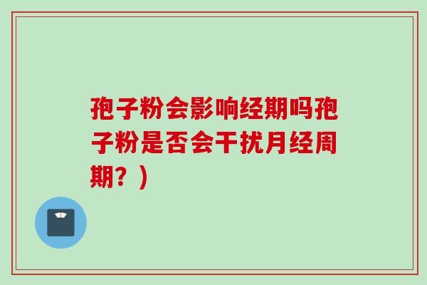 孢子粉会影响经期吗孢子粉是否会干扰月经周期？)