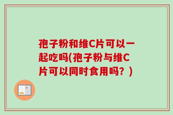 孢子粉和维C片可以一起吃吗(孢子粉与维C片可以同时食用吗？)