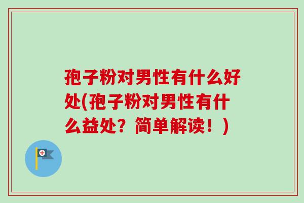 孢子粉对男性有什么好处(孢子粉对男性有什么益处？简单解读！)