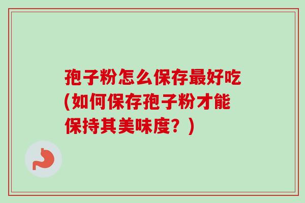 孢子粉怎么保存最好吃(如何保存孢子粉才能保持其美味度？)