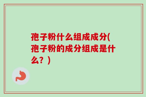 孢子粉什么组成成分(孢子粉的成分组成是什么？)