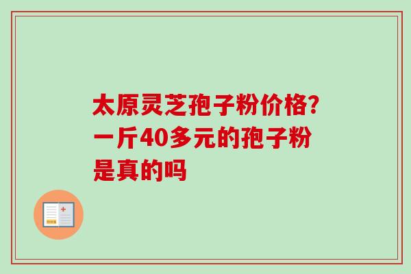 太原灵芝孢子粉价格？一斤40多元的孢子粉是真的吗