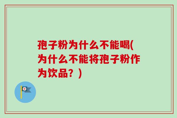 孢子粉为什么不能喝(为什么不能将孢子粉作为饮品？)