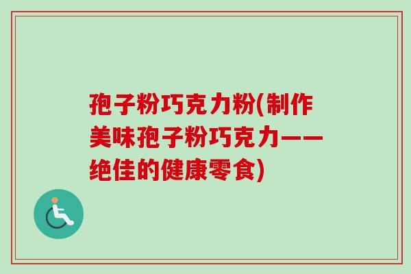 孢子粉巧克力粉(制作美味孢子粉巧克力——绝佳的健康零食)