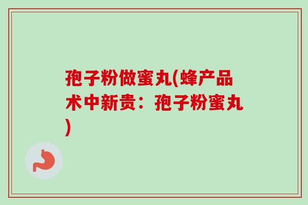 孢子粉做蜜丸(蜂产品术中新贵：孢子粉蜜丸)