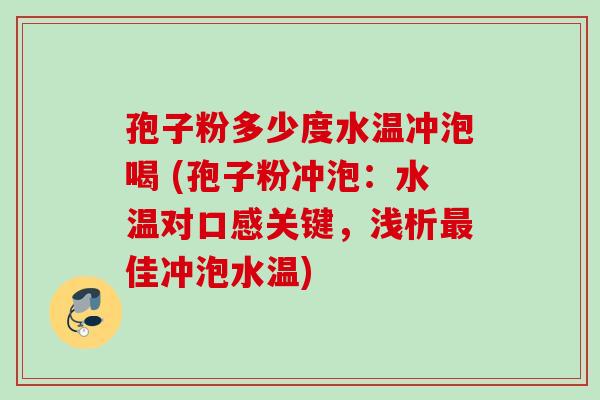 孢子粉多少度水温冲泡喝 (孢子粉冲泡：水温对口感关键，浅析最佳冲泡水温)