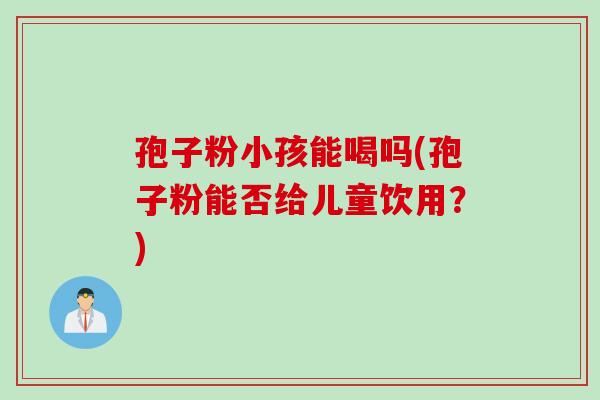 孢子粉小孩能喝吗(孢子粉能否给儿童饮用？)