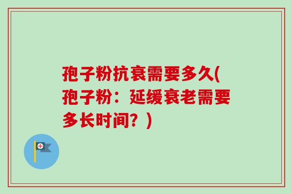 孢子粉抗衰需要多久(孢子粉：延缓衰老需要多长时间？)
