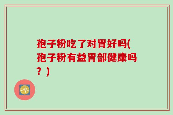 孢子粉吃了对胃好吗(孢子粉有益胃部健康吗？)