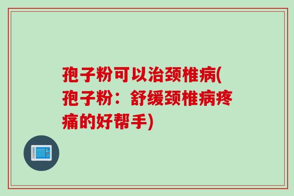 孢子粉可以治颈椎病(孢子粉：舒缓颈椎病疼痛的好帮手)