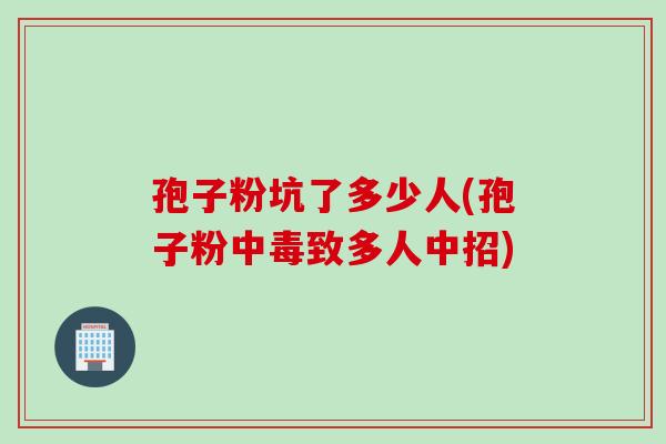 孢子粉坑了多少人(孢子粉中毒致多人中招)