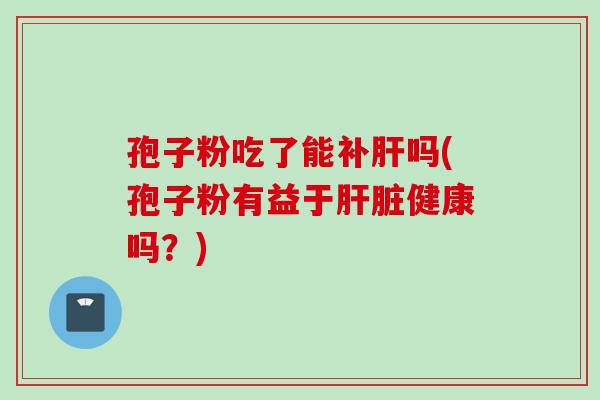 孢子粉吃了能补肝吗(孢子粉有益于肝脏健康吗？)
