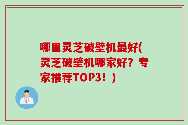 哪里灵芝破壁机最好(灵芝破壁机哪家好？专家推荐TOP3！)