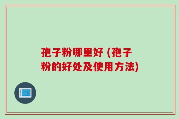 孢子粉哪里好 (孢子粉的好处及使用方法)