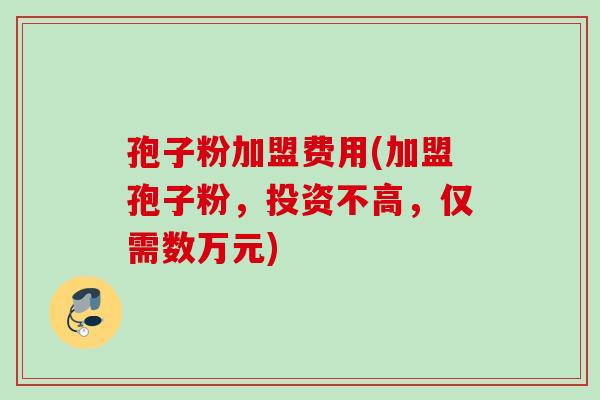 孢子粉加盟费用(加盟孢子粉，投资不高，仅需数万元)