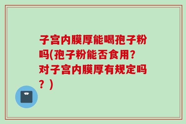 子宫内膜厚能喝孢子粉吗(孢子粉能否食用？对子宫内膜厚有规定吗？)