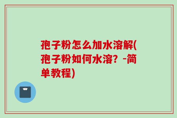 孢子粉怎么加水溶解(孢子粉如何水溶？-简单教程)