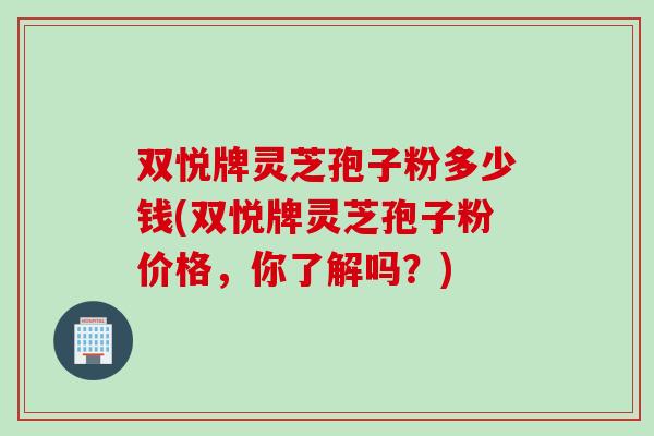 双悦牌灵芝孢子粉多少钱(双悦牌灵芝孢子粉价格，你了解吗？)