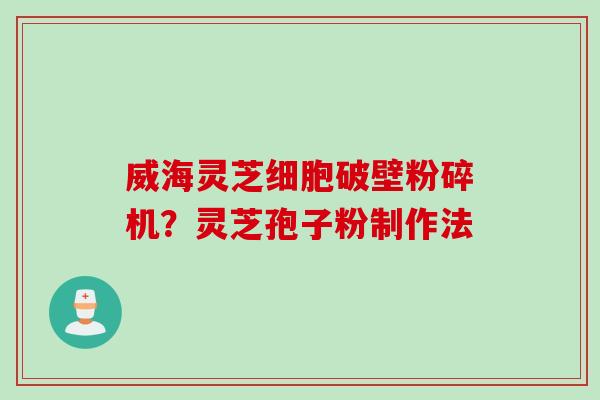 威海灵芝细胞破壁粉碎机？灵芝孢子粉制作法