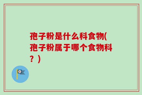 孢子粉是什么科食物(孢子粉属于哪个食物科？)