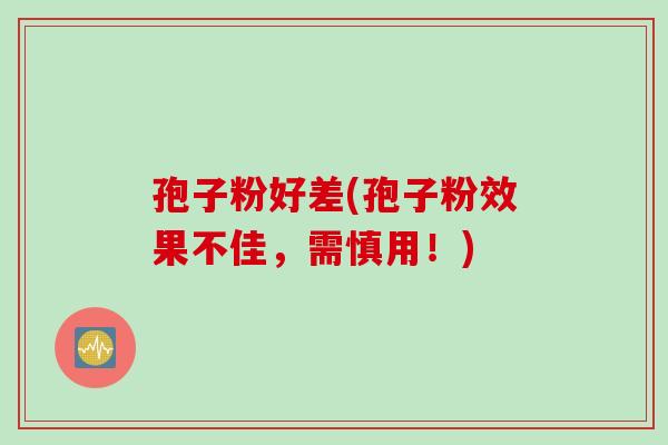 孢子粉好差(孢子粉效果不佳，需慎用！)