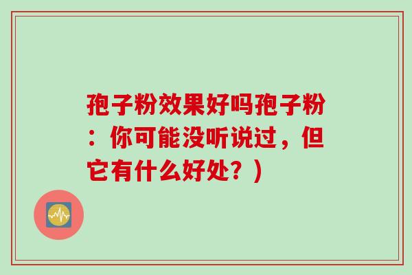 孢子粉效果好吗孢子粉：你可能没听说过，但它有什么好处？)