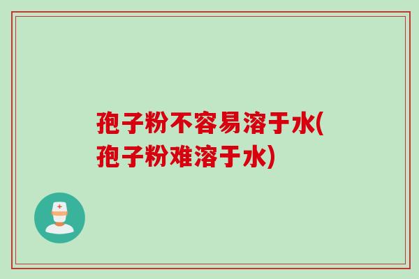 孢子粉不容易溶于水(孢子粉难溶于水)