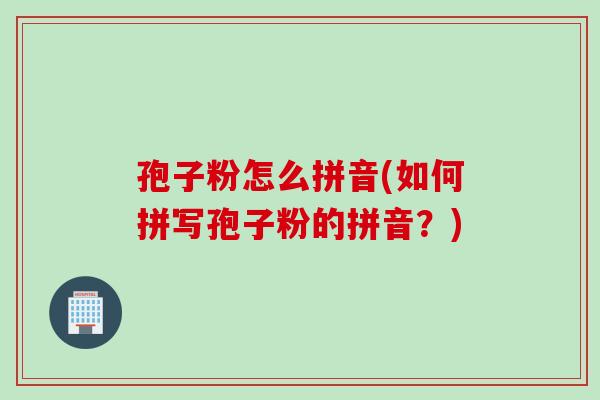 孢子粉怎么拼音(如何拼写孢子粉的拼音？)
