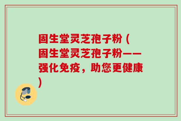 固生堂灵芝孢子粉 (固生堂灵芝孢子粉——强化免疫，助您更健康)