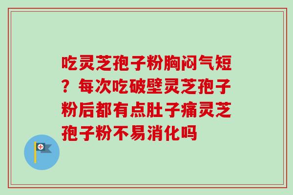 吃灵芝孢子粉胸闷气短？每次吃破壁灵芝孢子粉后都有点肚子痛灵芝孢子粉不易消化吗
