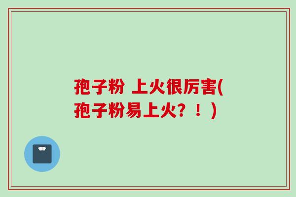孢子粉 上火很厉害(孢子粉易上火？！)