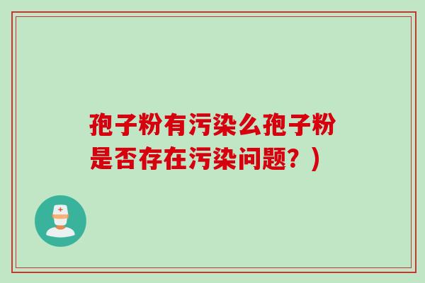 孢子粉有污染么孢子粉是否存在污染问题？)